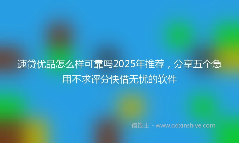 速贷优品怎么样可靠吗2025年推荐，分享五个急用不求评分快借无忧的软件