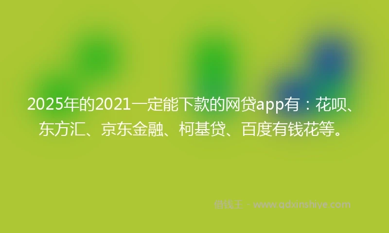 2025年的2021一定能下款的网贷app有：花呗、东方汇、京东金融、柯基贷、百度有钱花等。