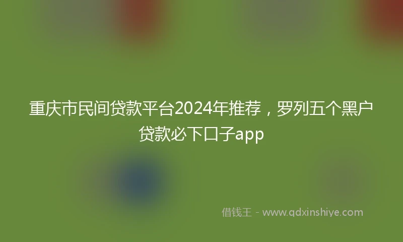 重庆市民间贷款平台2024年推荐，罗列五个黑户贷款必下口子app