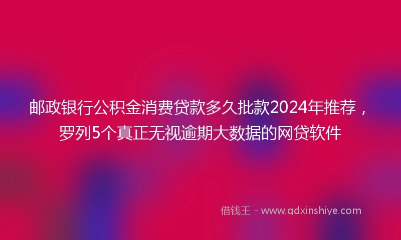 邮政银行公积金消费贷款多久批款2024年推荐，罗列5个真正无视逾期大数据的网贷软件