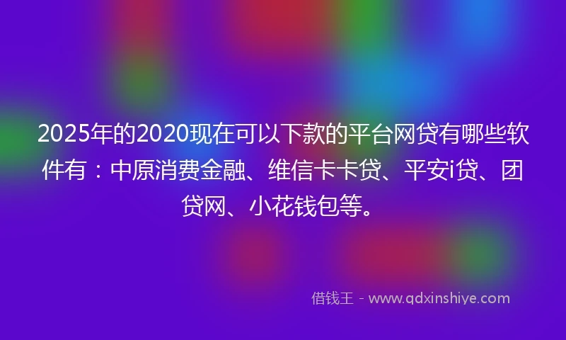 2025年的2020现在可以下款的平台网贷有哪些软件有：中原消费金融、维信卡卡贷、平安i贷、团贷网、小花钱包等。