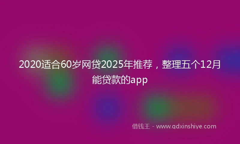 2020适合60岁网贷2025年推荐，整理五个12月能贷款的app
