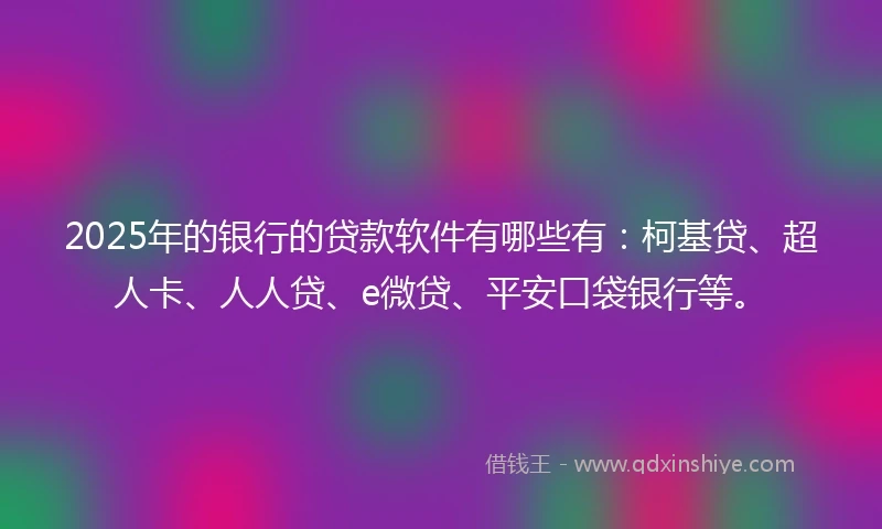 2025年的银行的贷款软件有哪些有：柯基贷、超人卡、人人贷、e微贷、平安口袋银行等。