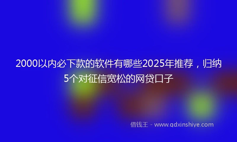 2000以内必下款的软件有哪些2025年推荐，归纳5个对征信宽松的网贷口子