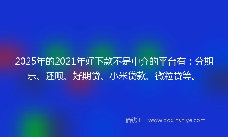 2025年的2021年好下款不是中介的平台有：分期乐、还呗、好期贷、小米贷款、微粒贷等。