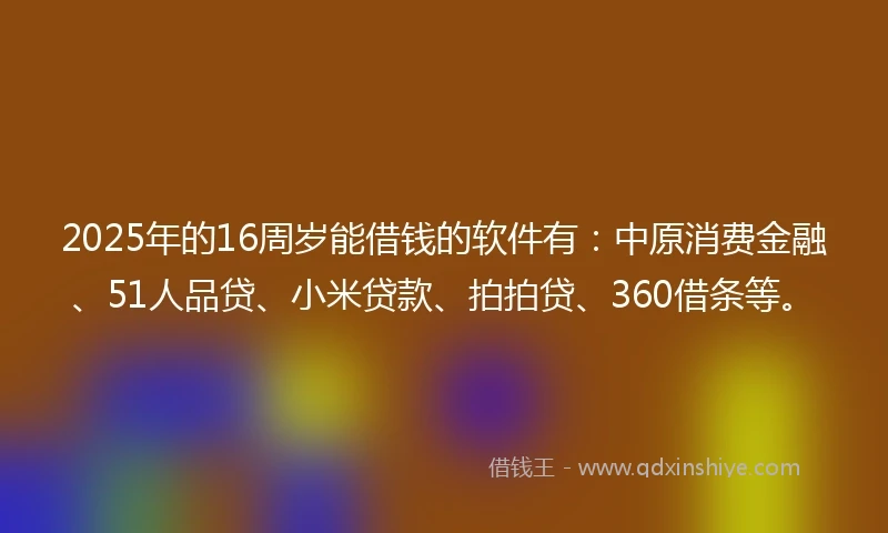 2025年的16周岁能借钱的软件有：中原消费金融、51人品贷、小米贷款、拍拍贷、360借条等。