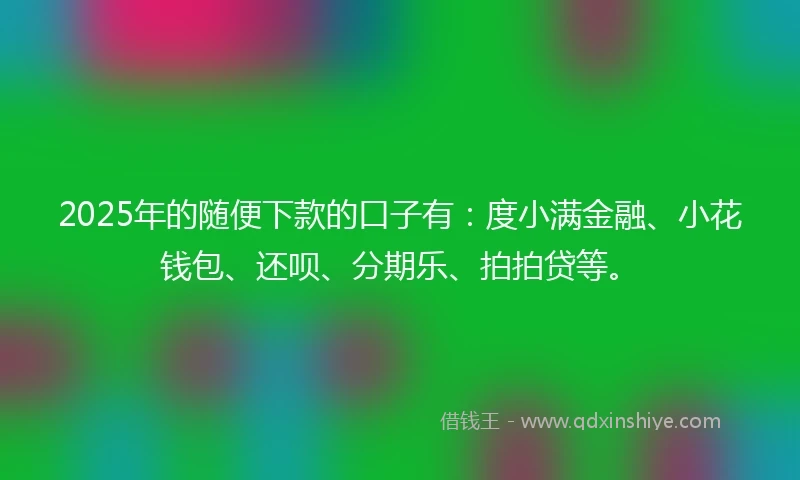 2025年的随便下款的口子有：度小满金融、小花钱包、还呗、分期乐、拍拍贷等。