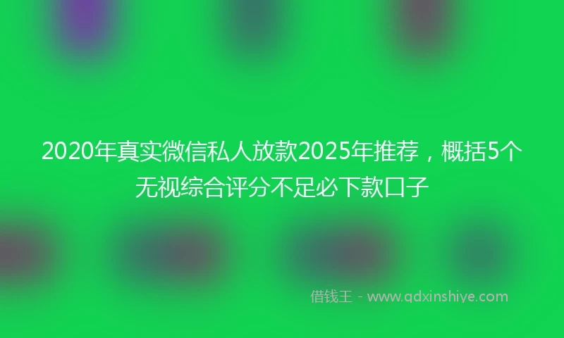 2020年真实微信私人放款2025年推荐，概括5个无视综合评分不足必下款口子