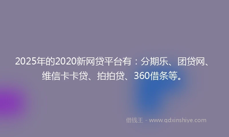 2025年的2020新网贷平台有：分期乐、团贷网、维信卡卡贷、拍拍贷、360借条等。