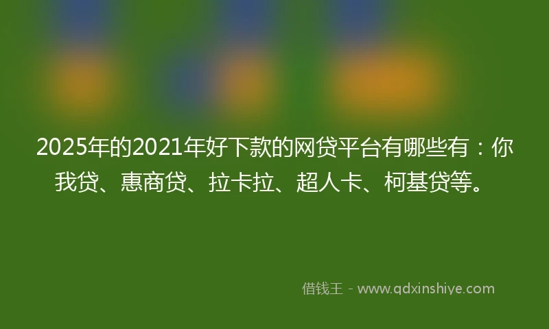 2025年的2021年好下款的网贷平台有哪些有：你我贷、惠商贷、拉卡拉、超人卡、柯基贷等。