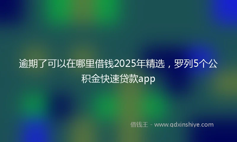 逾期了可以在哪里借钱2025年精选，罗列5个公积金快速贷款app