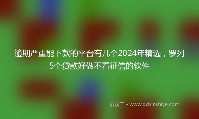 逾期严重能下款的平台有几个2024年精选，罗列5个贷款好做不看征信的软件