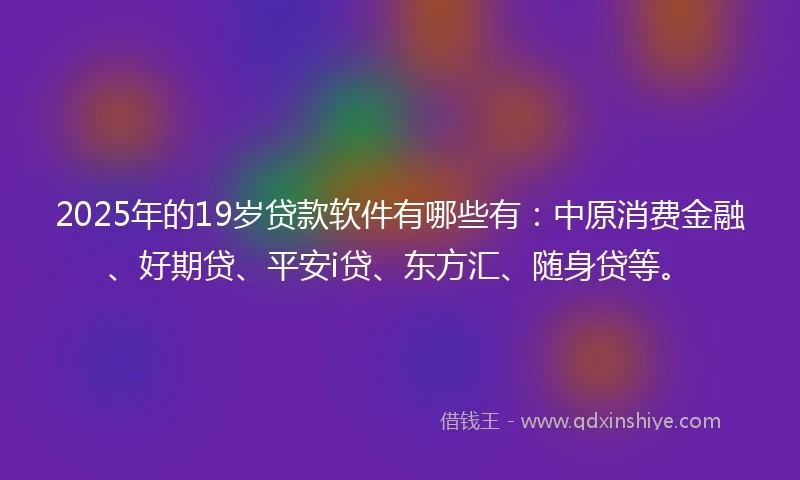 2025年的19岁贷款软件有哪些有：中原消费金融、好期贷、平安i贷、东方汇、随身贷等。