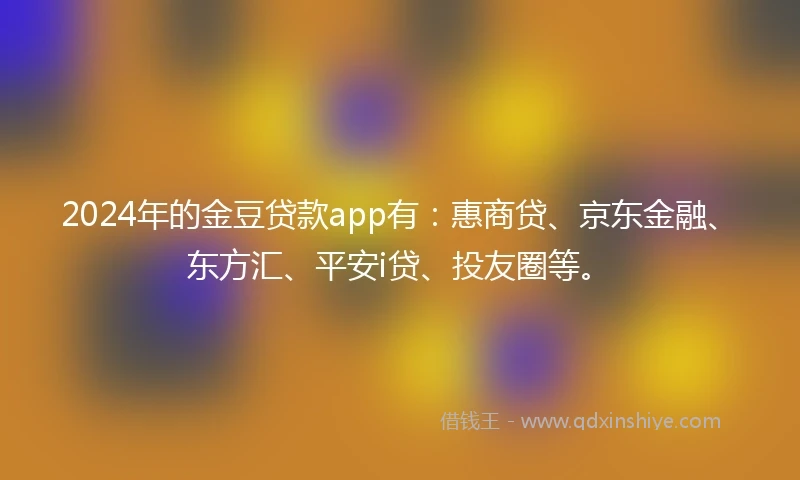 2024年的金豆贷款app有：惠商贷、京东金融、东方汇、平安i贷、投友圈等。