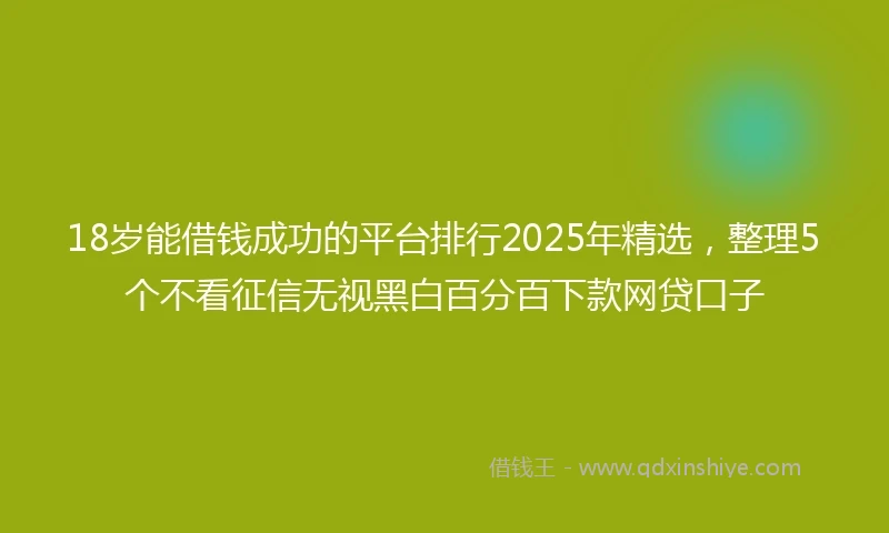 18岁能借钱成功的平台排行2025年精选，整理5个不看征信无视黑白百分百下款网贷口子
