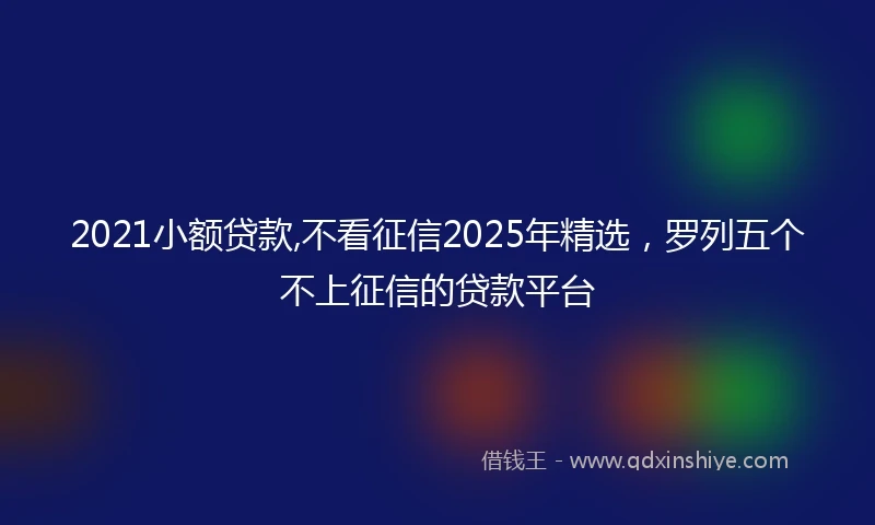 2021小额贷款,不看征信2025年精选，罗列五个不上征信的贷款平台