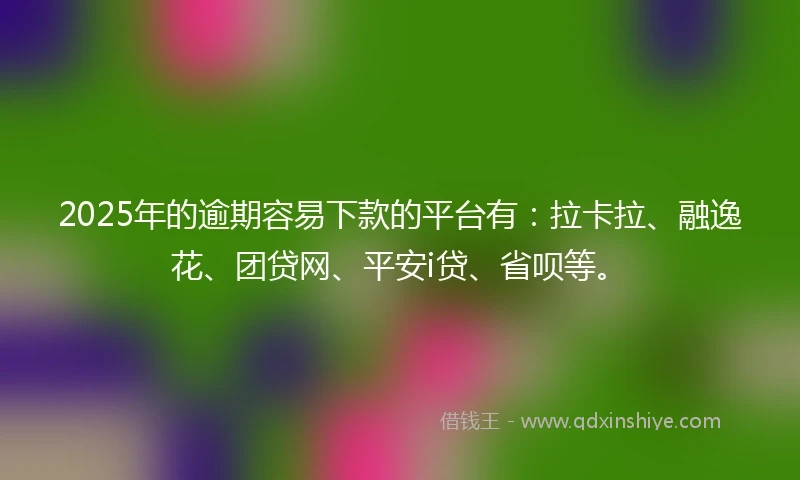 2025年的逾期容易下款的平台有：拉卡拉、融逸花、团贷网、平安i贷、省呗等。