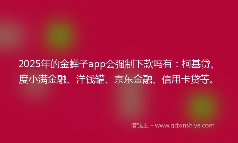 2025年的金蝉子app会强制下款吗有：柯基贷、度小满金融、洋钱罐、京东金融、信用卡贷等。
