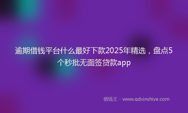逾期借钱平台什么最好下款2025年精选，盘点5个秒批无面签贷款app