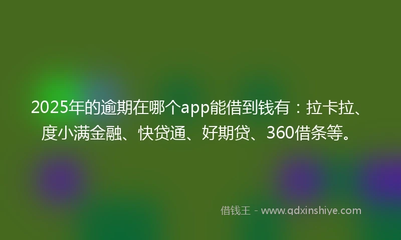 2025年的逾期在哪个app能借到钱有：拉卡拉、度小满金融、快贷通、好期贷、360借条等。