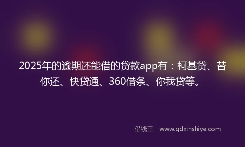 2025年的逾期还能借的贷款app有：柯基贷、替你还、快贷通、360借条、你我贷等。