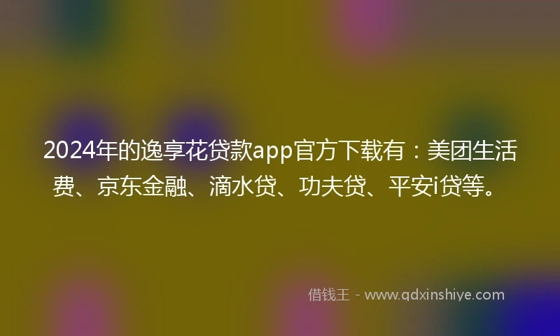 2024年的逸享花贷款app官方下载有：美团生活费、京东金融、滴水贷、功夫贷、平安i贷等。