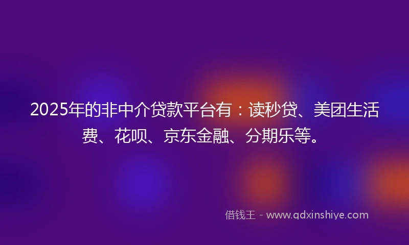 2025年的非中介贷款平台有：读秒贷、美团生活费、花呗、京东金融、分期乐等。