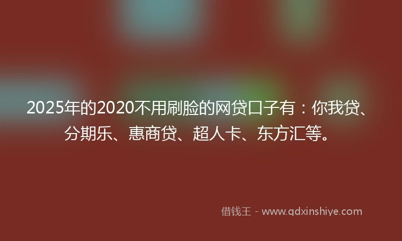 2025年的2020不用刷脸的网贷口子有：你我贷、分期乐、惠商贷、超人卡、东方汇等。