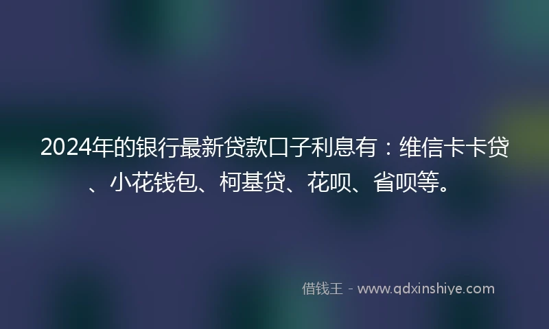 2024年的银行最新贷款口子利息有：维信卡卡贷、小花钱包、柯基贷、花呗、省呗等。