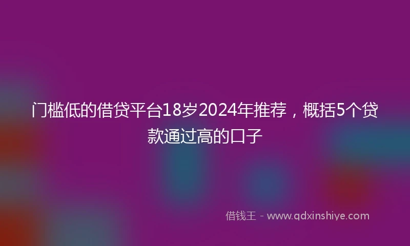 门槛低的借贷平台18岁2024年推荐，概括5个贷款通过高的口子