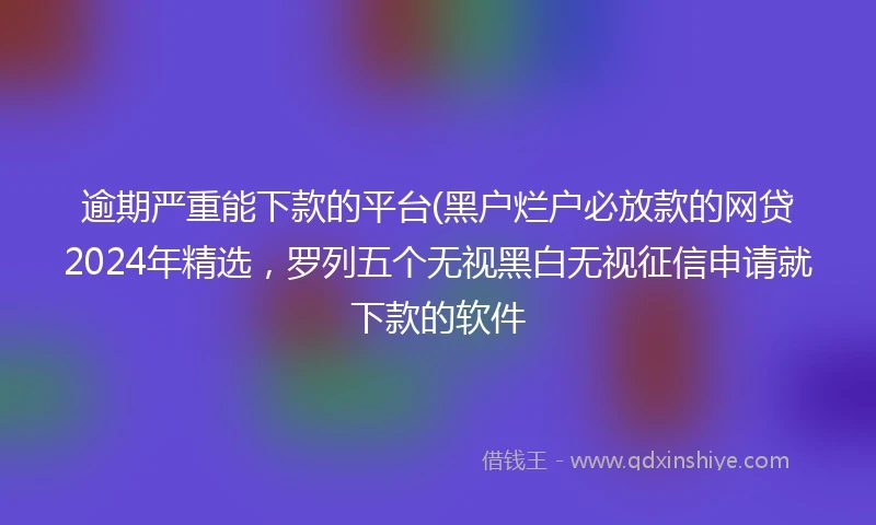 逾期严重能下款的平台(黑户烂户必放款的网贷2024年精选，罗列五个无视黑白无视征信申请就下款的软件