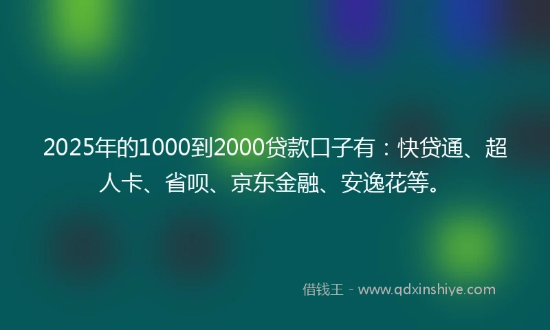 2025年的1000到2000贷款口子有：快贷通、超人卡、省呗、京东金融、安逸花等。