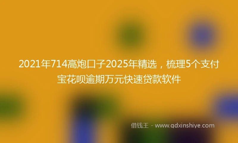 2021年714高炮口子2025年精选，梳理5个支付宝花呗逾期万元快速贷款软件