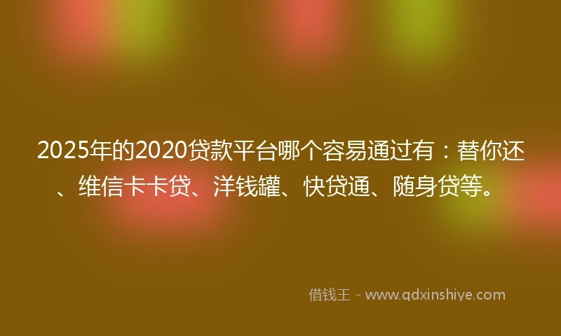 2025年的2020贷款平台哪个容易通过有：替你还、维信卡卡贷、洋钱罐、快贷通、随身贷等。