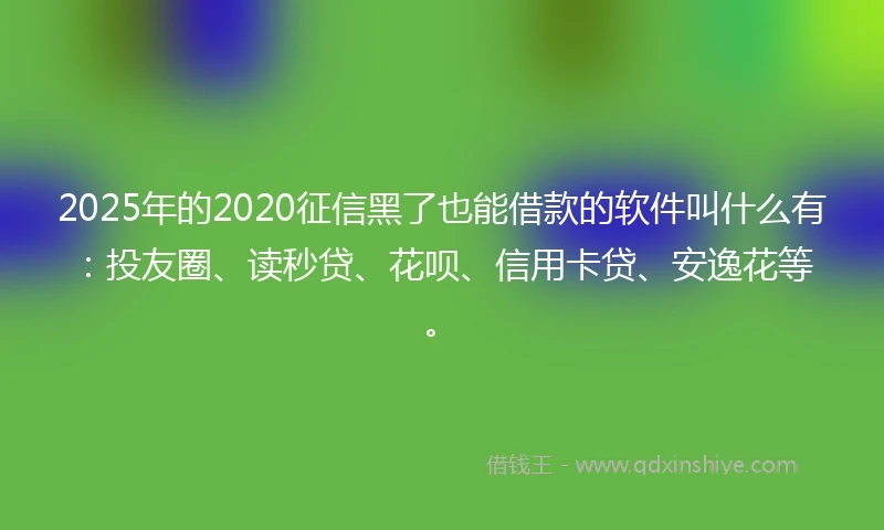 2025年的2020征信黑了也能借款的软件叫什么有：投友圈、读秒贷、花呗、信用卡贷、安逸花等。