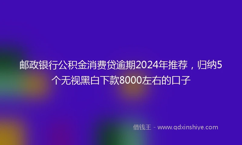 邮政银行公积金消费贷逾期2024年推荐，归纳5个无视黑白下款8000左右的口子