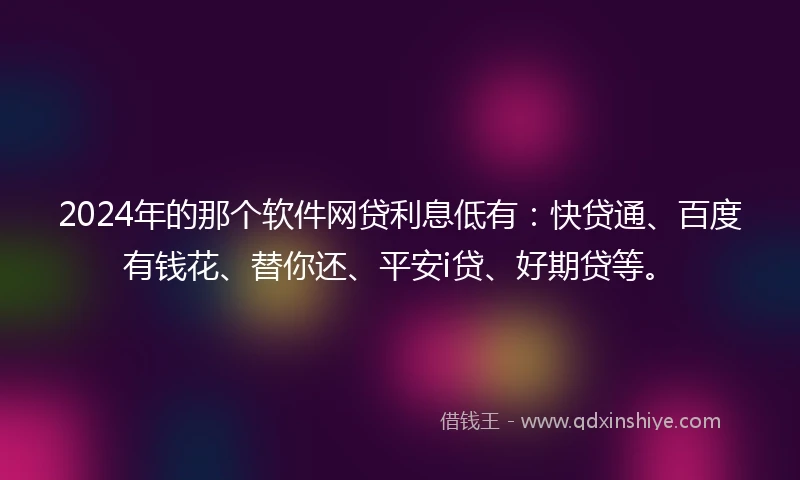 2024年的那个软件网贷利息低有：快贷通、百度有钱花、替你还、平安i贷、好期贷等。