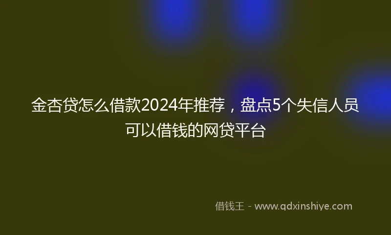 金杏贷怎么借款2024年推荐，盘点5个失信人员可以借钱的网贷平台