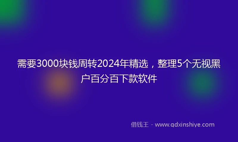 需要3000块钱周转2024年精选，整理5个无视黑户百分百下款软件
