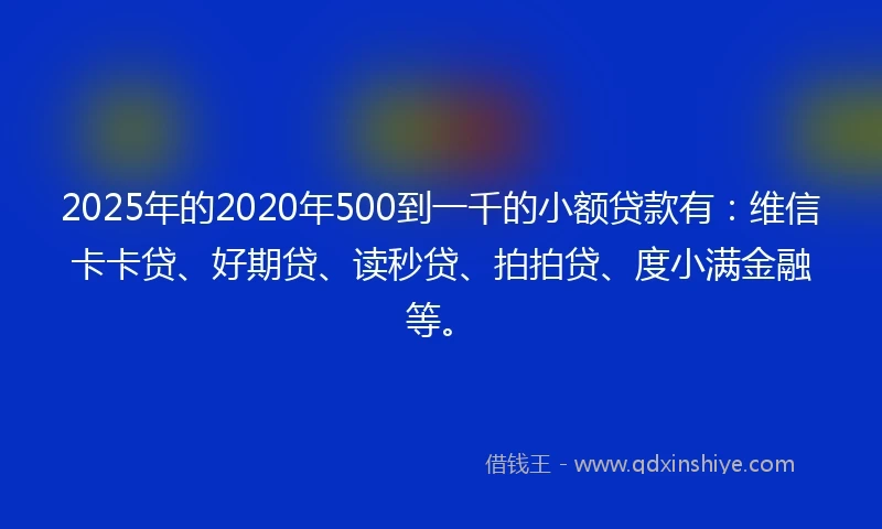 2025年的2020年500到一千的小额贷款有：维信卡卡贷、好期贷、读秒贷、拍拍贷、度小满金融等。