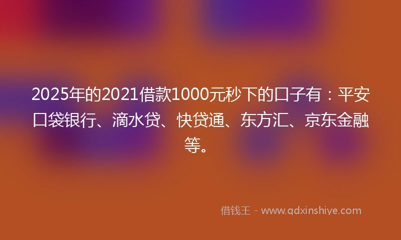 2025年的2021借款1000元秒下的口子有：平安口袋银行、滴水贷、快贷通、东方汇、京东金融等。