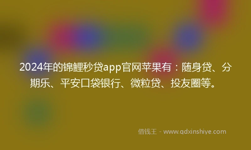 2024年的锦鲤秒贷app官网苹果有：随身贷、分期乐、平安口袋银行、微粒贷、投友圈等。