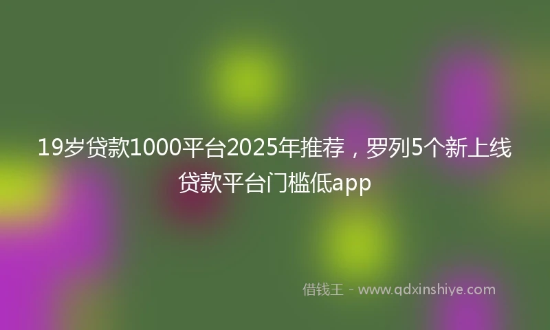 19岁贷款1000平台2025年推荐，罗列5个新上线贷款平台门槛低app