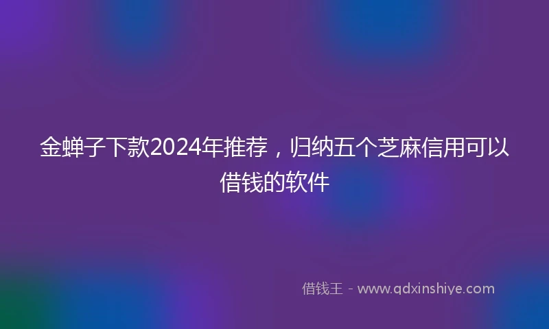 金蝉子下款2024年推荐，归纳五个芝麻信用可以借钱的软件