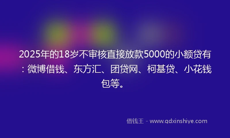 2025年的18岁不审核直接放款5000的小额贷有：微博借钱、东方汇、团贷网、柯基贷、小花钱包等。