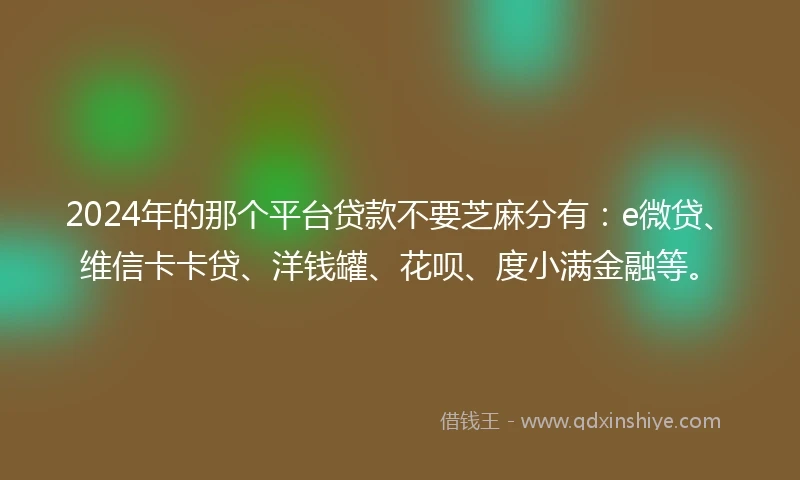 2024年的那个平台贷款不要芝麻分有：e微贷、维信卡卡贷、洋钱罐、花呗、度小满金融等。