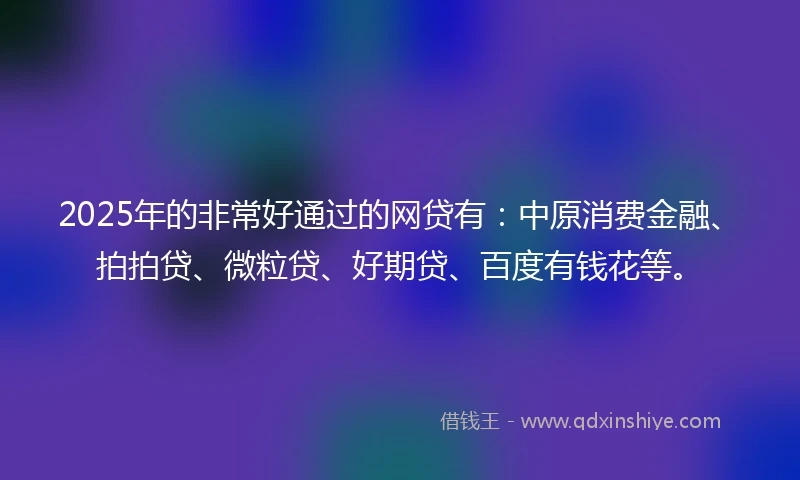 2025年的非常好通过的网贷有：中原消费金融、拍拍贷、微粒贷、好期贷、百度有钱花等。