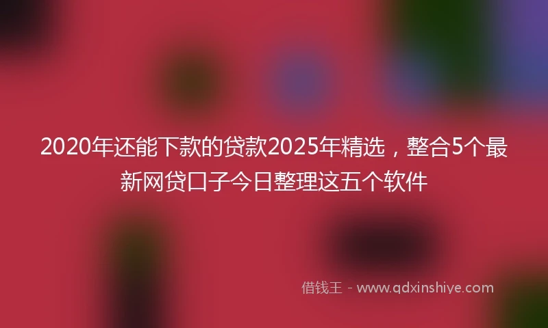 2020年还能下款的贷款2025年精选，整合5个最新网贷口子今日整理这五个软件