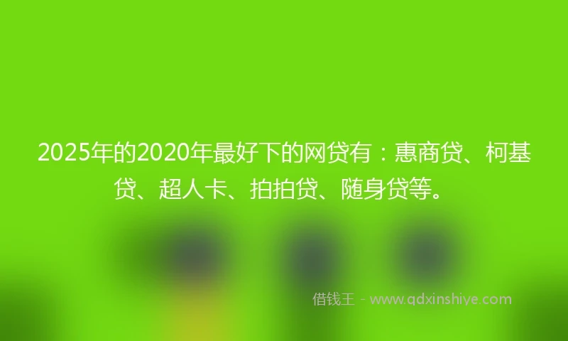 2025年的2020年最好下的网贷有：惠商贷、柯基贷、超人卡、拍拍贷、随身贷等。