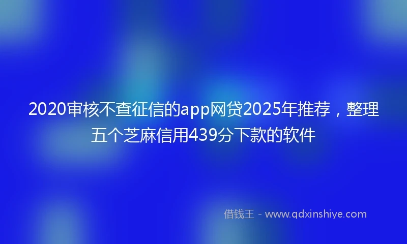 2020审核不查征信的app网贷2025年推荐，整理五个芝麻信用439分下款的软件